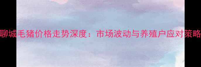 图片 聊城毛猪价格走势深度：市场波动与养殖户应对策略