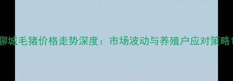 图片 聊城毛猪价格走势深度：市场波动与养殖户应对策略1