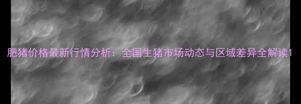 图片 肥猪价格最新行情分析：全国生猪市场动态与区域差异全解读1