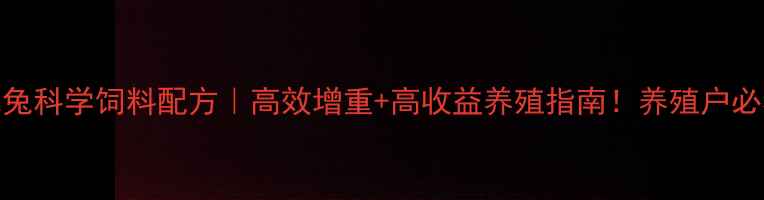 图片 育肥兔科学饲料配方｜高效增重+高收益养殖指南！养殖户必看！