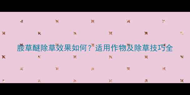 图片 胺草醚除草效果如何？适用作物及除草技巧全