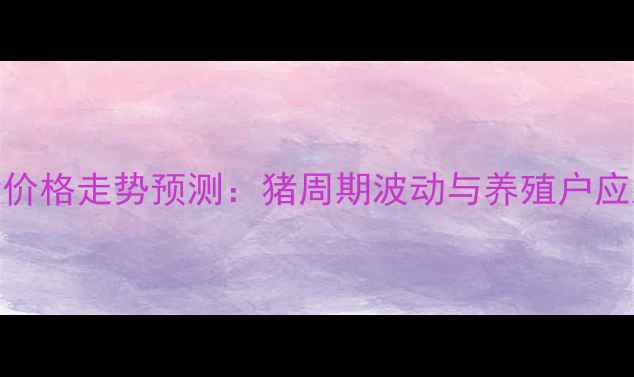 图片 能繁母猪价格走势预测：猪周期波动与养殖户应对策略全