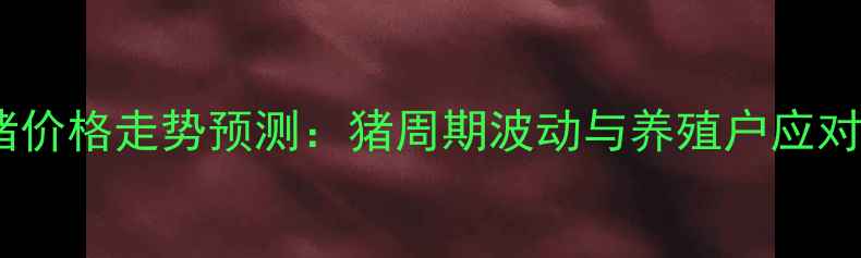 图片 能繁母猪价格走势预测：猪周期波动与养殖户应对策略全1