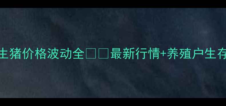 图片 腾冲生猪价格波动全🐷💰最新行情+养殖户生存指南