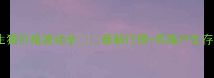 图片 腾冲生猪价格波动全🐷💰最新行情+养殖户生存指南1