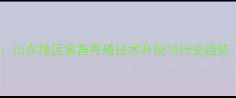 图片 舜万家饲料：山东地区禽畜养殖技术升级与行业趋势（最新版）1
