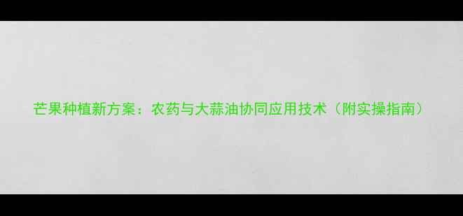 图片 芒果种植新方案：农药与大蒜油协同应用技术（附实操指南）