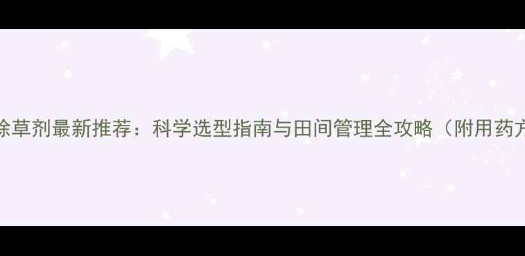 图片 芝麻除草剂最新推荐：科学选型指南与田间管理全攻略（附用药方案）