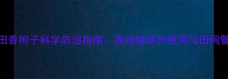 图片 花生田香附子科学防治指南：高效除草剂使用与田间管理全