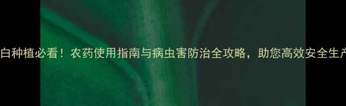 图片 芽白种植必看！农药使用指南与病虫害防治全攻略，助您高效安全生产1