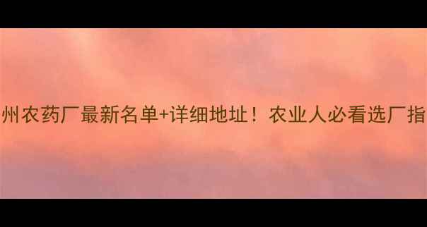 图片 苏州农药厂最新名单+详细地址！农业人必看选厂指南