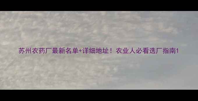 图片 苏州农药厂最新名单+详细地址！农业人必看选厂指南1