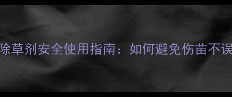 图片 苗后除草剂安全使用指南：如何避免伤苗不误操作
