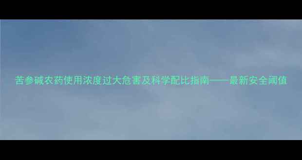 图片 苦参碱农药使用浓度过大危害及科学配比指南——最新安全阈值