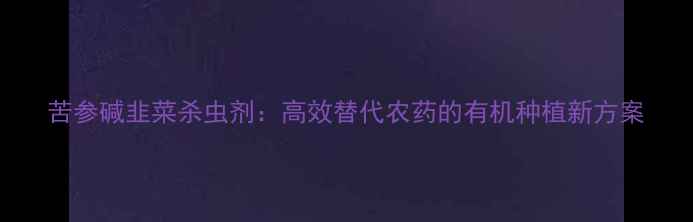 图片 苦参碱韭菜杀虫剂：高效替代农药的有机种植新方案