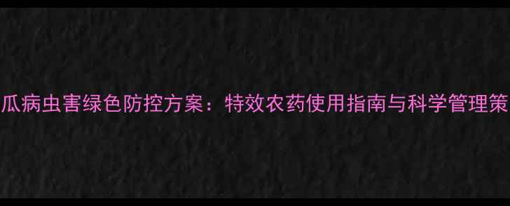 图片 苦瓜病虫害绿色防控方案：特效农药使用指南与科学管理策略
