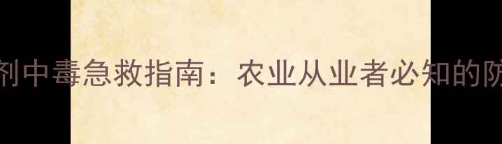 图片 苯吡唑类杀虫剂中毒急救指南：农业从业者必知的防护与处理措施