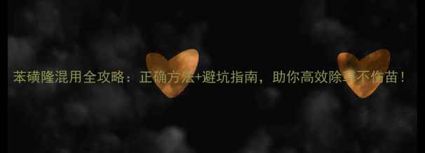 图片 苯磺隆混用全攻略：正确方法+避坑指南，助你高效除草不伤苗！