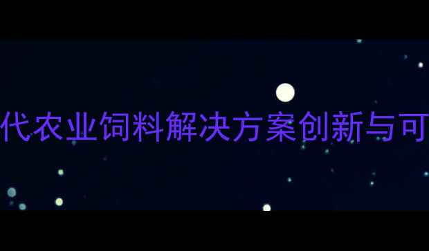 图片 英联饲料上海：现代农业饲料解决方案创新与可持续发展实践指南