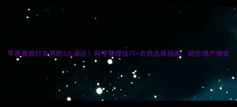 图片 苹果套袋打农药的3大误区！科学管理技巧+农药选择指南，助您增产增收