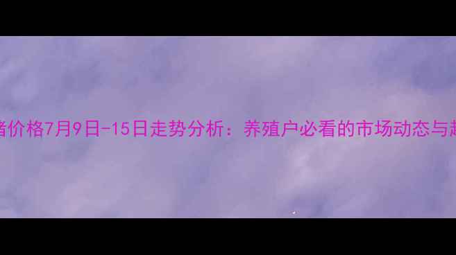 图片 荆州生猪价格7月9日-15日走势分析：养殖户必看的市场动态与趋势预测