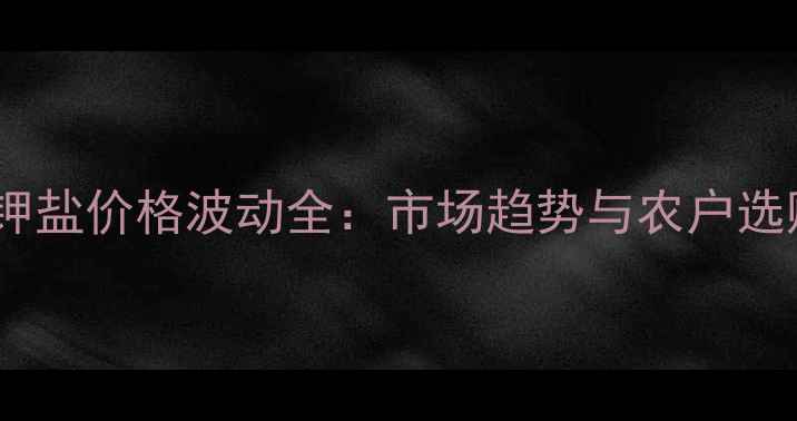 图片 草甘磷钾盐价格波动全：市场趋势与农户选购指南1