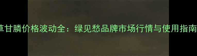 图片 草甘膦价格波动全：绿见愁品牌市场行情与使用指南1