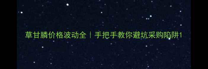 图片 草甘膦价格波动全｜手把手教你避坑采购陷阱1