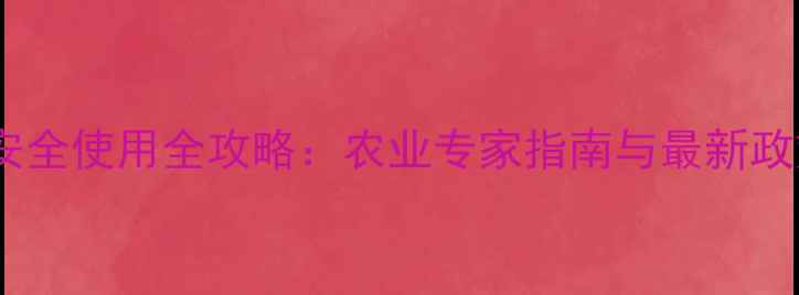 图片 草甘膦安全使用全攻略：农业专家指南与最新政策解读1