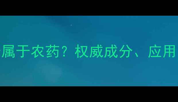 图片 草甘膦是否属于农药？权威成分、应用与安全指南