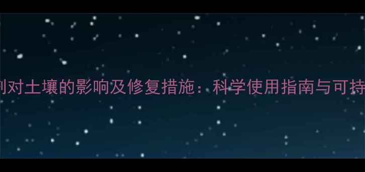 图片 草甘膦除草剂对土壤的影响及修复措施：科学使用指南与可持续管理方案1