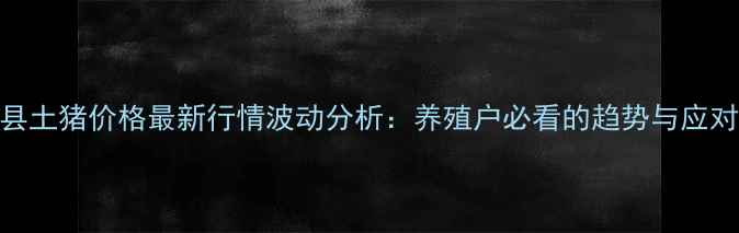 图片 莒南县土猪价格最新行情波动分析：养殖户必看的趋势与应对策略