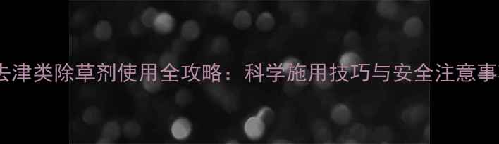 图片 莠去津类除草剂使用全攻略：科学施用技巧与安全注意事项1