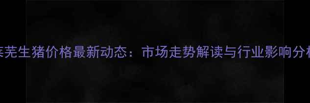 图片 莱芜生猪价格最新动态：市场走势解读与行业影响分析