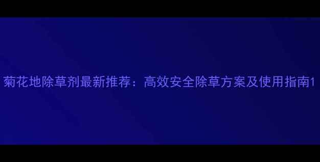 图片 菊花地除草剂最新推荐：高效安全除草方案及使用指南1