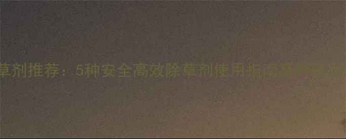 图片 菜地除草剂推荐：5种安全高效除草剂使用指南及种植注意事项1