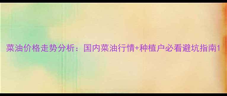 图片 菜油价格走势分析：国内菜油行情+种植户必看避坑指南1