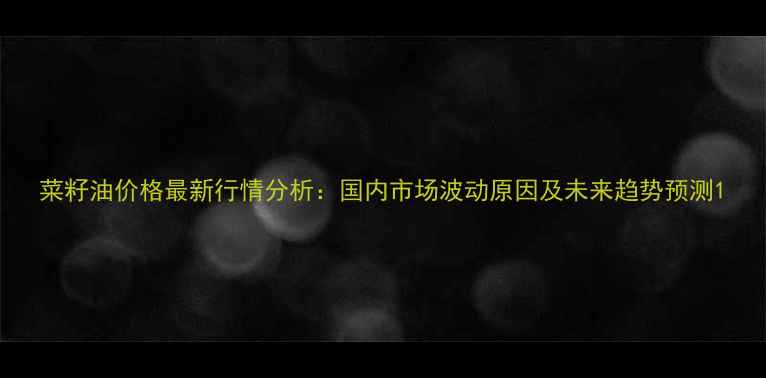 图片 菜籽油价格最新行情分析：国内市场波动原因及未来趋势预测1