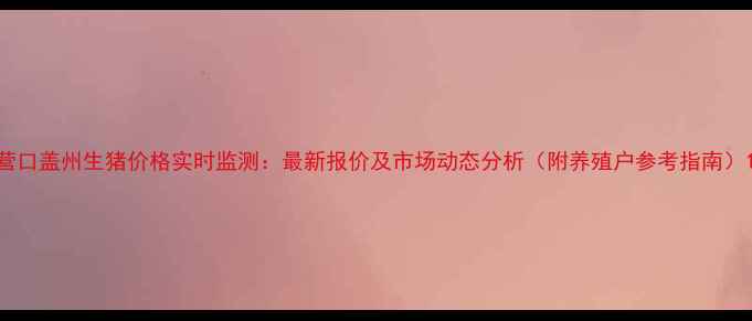 图片 营口盖州生猪价格实时监测：最新报价及市场动态分析（附养殖户参考指南）1