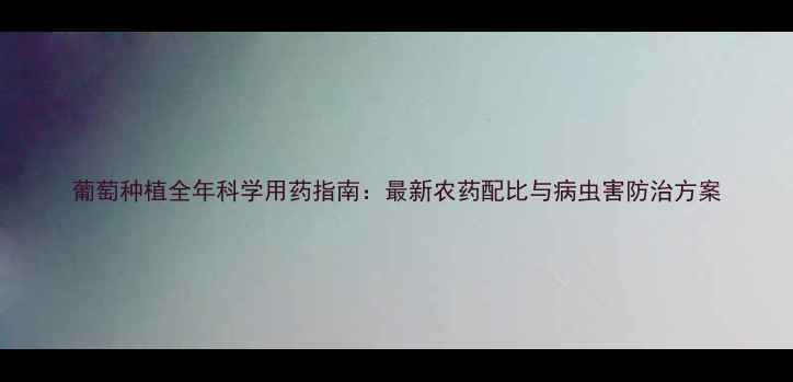 图片 葡萄种植全年科学用药指南：最新农药配比与病虫害防治方案