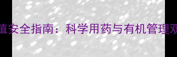 图片 葡萄种植安全指南：科学用药与有机管理双管齐下
