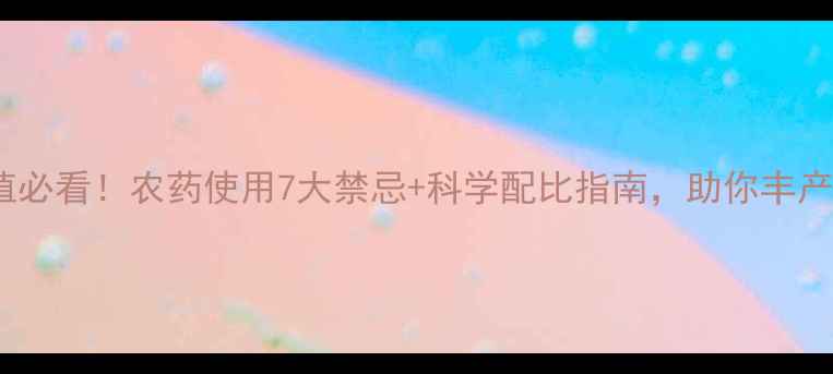 图片 葡萄种植必看！农药使用7大禁忌+科学配比指南，助你丰产又安全1