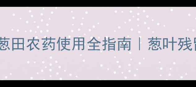 图片 葱农如何安全用药？🌱葱田农药使用全指南｜葱叶残留问题+科学防治技巧💊