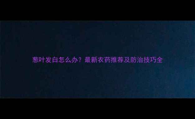 图片 葱叶发白怎么办？最新农药推荐及防治技巧全