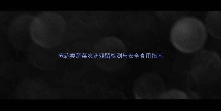 图片 葱蒜类蔬菜农药残留检测与安全食用指南