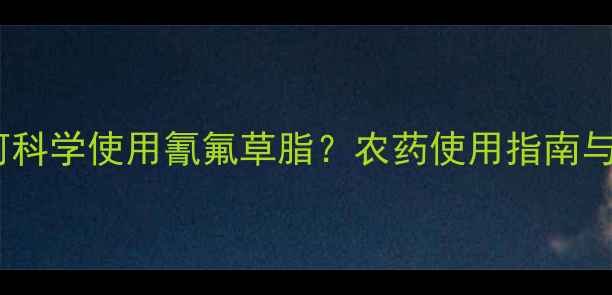 图片 蓝田农民如何科学使用氰氟草脂？农药使用指南与安全操作全1