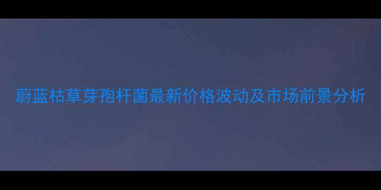 图片 蔚蓝枯草芽孢杆菌最新价格波动及市场前景分析