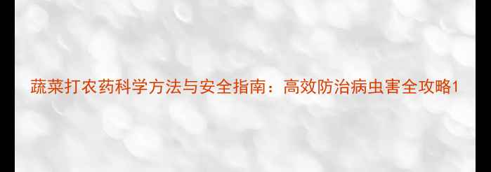 图片 蔬菜打农药科学方法与安全指南：高效防治病虫害全攻略1