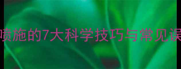 图片 蔬菜种植者必看！农药喷施的7大科学技巧与常见误区（附权威操作指南）