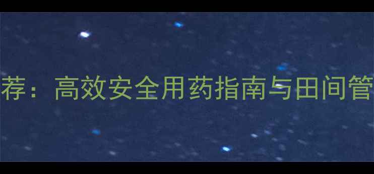 图片 藤草类除草剂最新推荐：高效安全用药指南与田间管理技巧（附配比表）